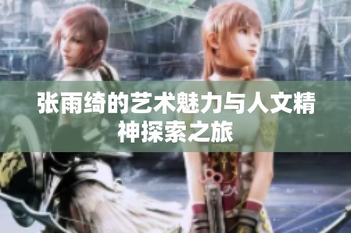 张雨绮的艺术魅力与人文精神探索之旅