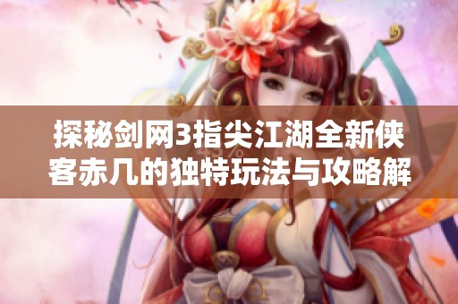 探秘剑网3指尖江湖全新侠客赤几的独特玩法与攻略解析