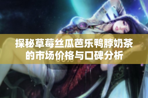 探秘草莓丝瓜芭乐鸭脖奶茶的市场价格与口碑分析