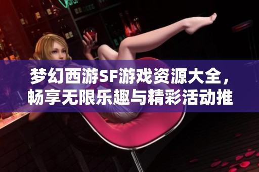 梦幻西游SF游戏资源大全，畅享无限乐趣与精彩活动推荐！