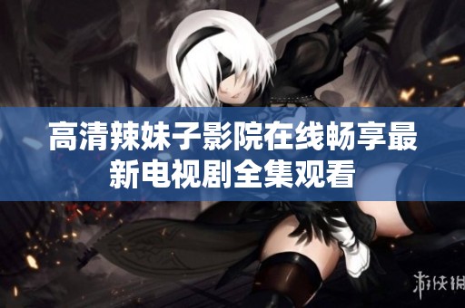 高清辣妹子影院在线畅享最新电视剧全集观看