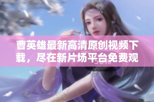 曹英雄最新高清原创视频下载，尽在新片场平台免费观看