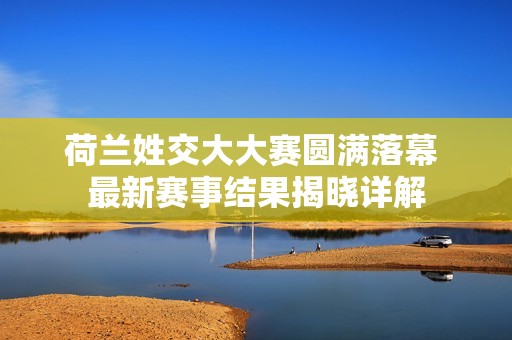 荷兰姓交大大赛圆满落幕 最新赛事结果揭晓详解