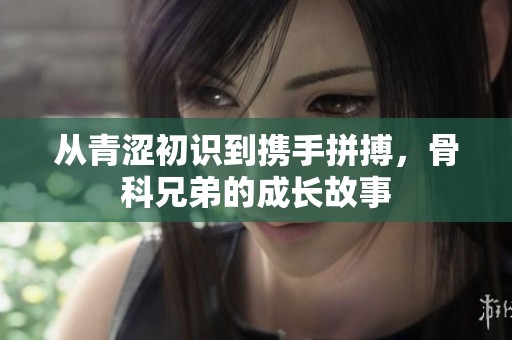 从青涩初识到携手拼搏，骨科兄弟的成长故事