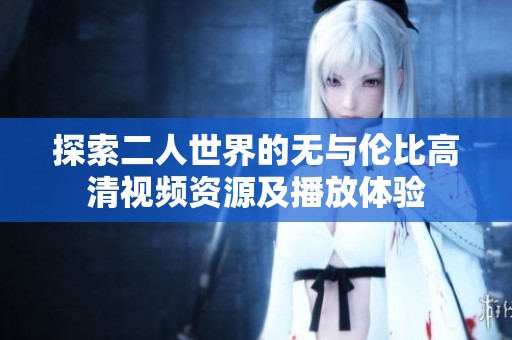 探索二人世界的无与伦比高清视频资源及播放体验