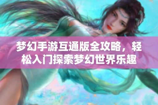 梦幻手游互通版全攻略，轻松入门探索梦幻世界乐趣