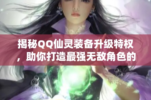 揭秘QQ仙灵装备升级特权，助你打造最强无敌角色的秘诀