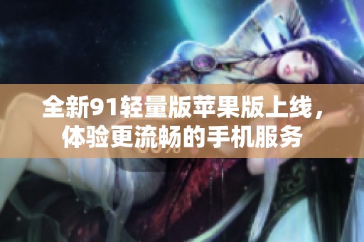 全新91轻量版苹果版上线，体验更流畅的手机服务