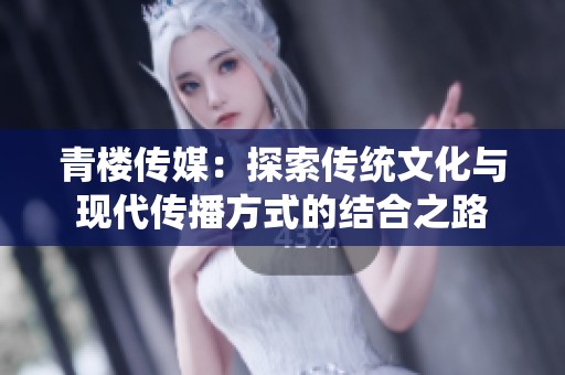 青楼传媒：探索传统文化与现代传播方式的结合之路