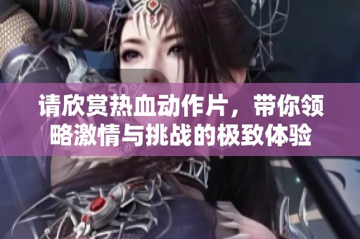 请欣赏热血动作片，带你领略激情与挑战的极致体验