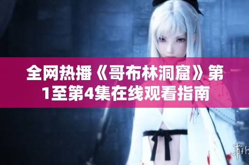 全网热播《哥布林洞窟》第1至第4集在线观看指南