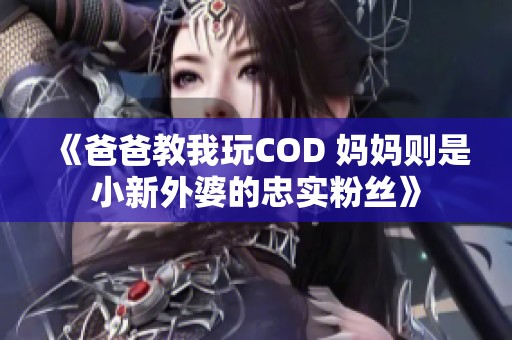 《爸爸教我玩COD 妈妈则是小新外婆的忠实粉丝》