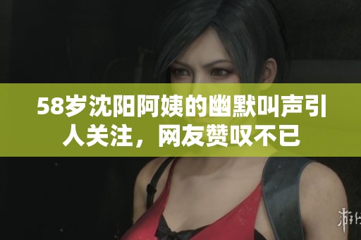 58岁沈阳阿姨的幽默叫声引人关注，网友赞叹不已