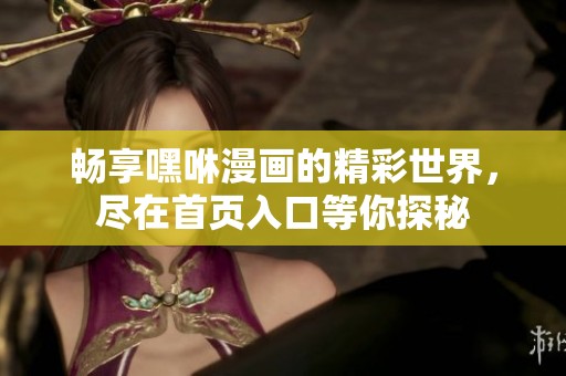 畅享嘿咻漫画的精彩世界，尽在首页入口等你探秘