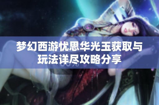 梦幻西游忧思华光玉获取与玩法详尽攻略分享
