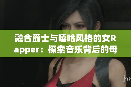 融合爵士与嘻哈风格的女Rapper：探索音乐背后的母亲故事