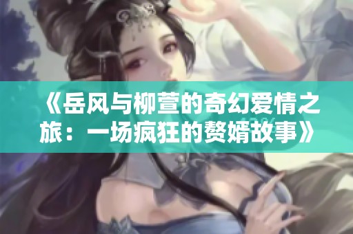 《岳风与柳萱的奇幻爱情之旅：一场疯狂的赘婿故事》