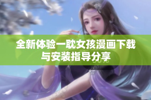 全新体验一耽女孩漫画下载与安装指导分享