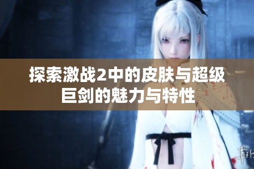 探索激战2中的皮肤与超级巨剑的魅力与特性