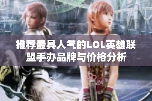 推荐最具人气的LOL英雄联盟手办品牌与价格分析