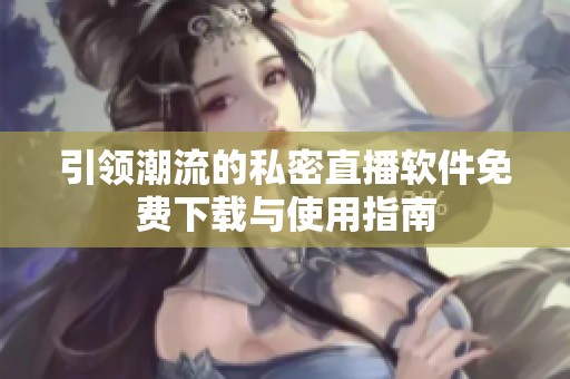 引领潮流的私密直播软件免费下载与使用指南