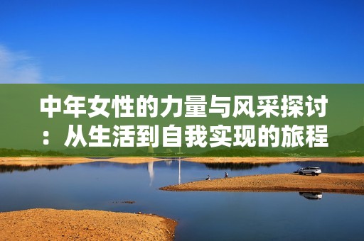 中年女性的力量与风采探讨：从生活到自我实现的旅程