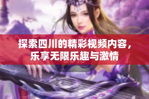 探索四川的精彩视频内容，乐享无限乐趣与激情