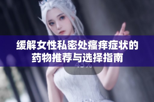 缓解女性私密处瘙痒症状的药物推荐与选择指南