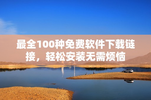 最全100种免费软件下载链接，轻松安装无需烦恼