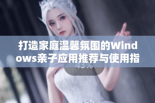 打造家庭温馨氛围的Windows亲子应用推荐与使用指南