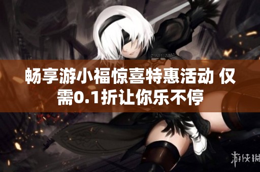 畅享游小福惊喜特惠活动 仅需0.1折让你乐不停