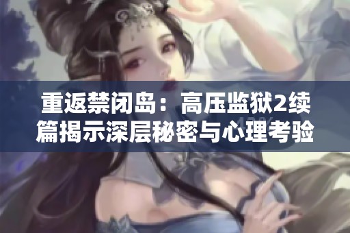 重返禁闭岛：高压监狱2续篇揭示深层秘密与心理考验
