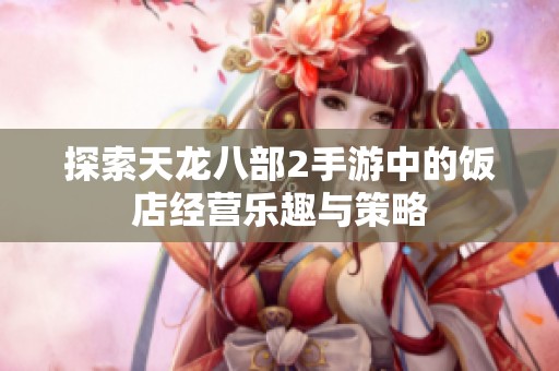 探索天龙八部2手游中的饭店经营乐趣与策略