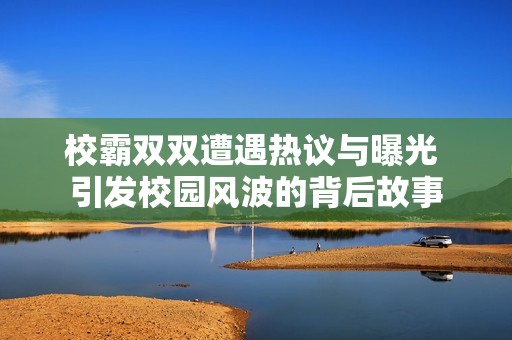 校霸双双遭遇热议与曝光 引发校园风波的背后故事