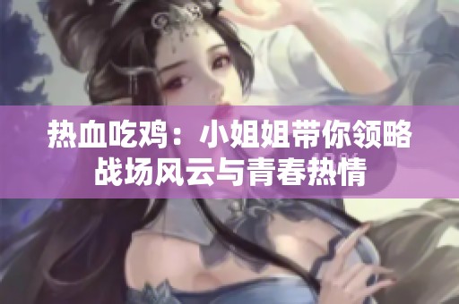 热血吃鸡：小姐姐带你领略战场风云与青春热情