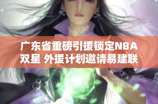 广东省重磅引援锁定NBA双星 外援计划邀请易建联加盟