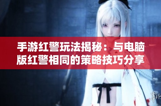 手游红警玩法揭秘：与电脑版红警相同的策略技巧分享