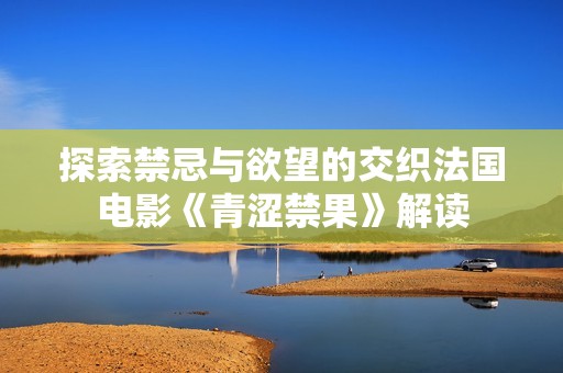 探索禁忌与欲望的交织法国电影《青涩禁果》解读