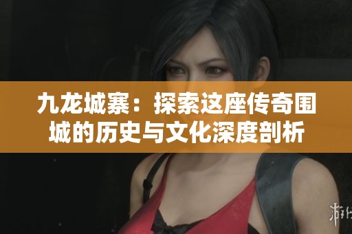 九龙城寨：探索这座传奇围城的历史与文化深度剖析