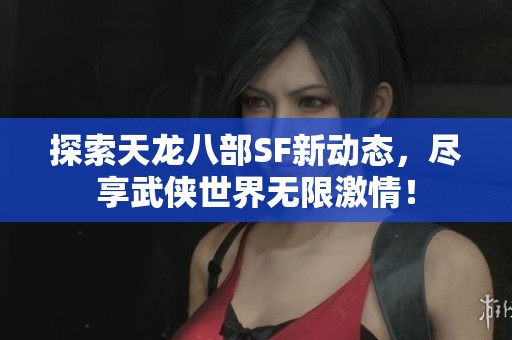 探索天龙八部SF新动态，尽享武侠世界无限激情！