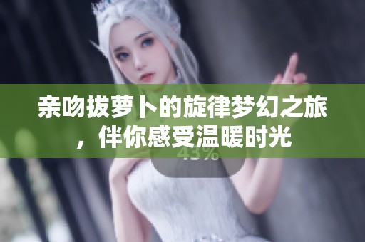 亲吻拔萝卜的旋律梦幻之旅，伴你感受温暖时光