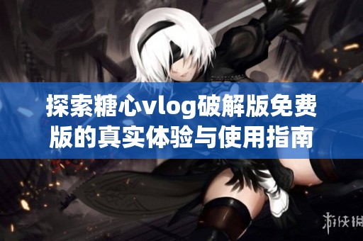 探索糖心vlog破解版免费版的真实体验与使用指南