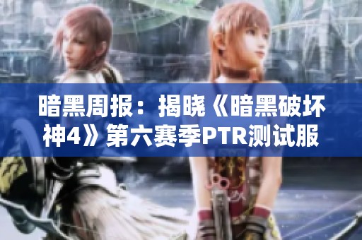 暗黑周报：揭晓《暗黑破坏神4》第六赛季PTR测试服最新动态