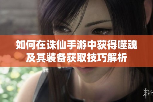 如何在诛仙手游中获得噬魂及其装备获取技巧解析