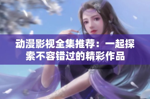 动漫影视全集推荐：一起探索不容错过的精彩作品