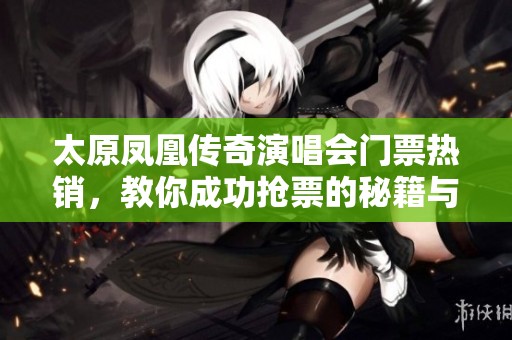 太原凤凰传奇演唱会门票热销，教你成功抢票的秘籍与技巧