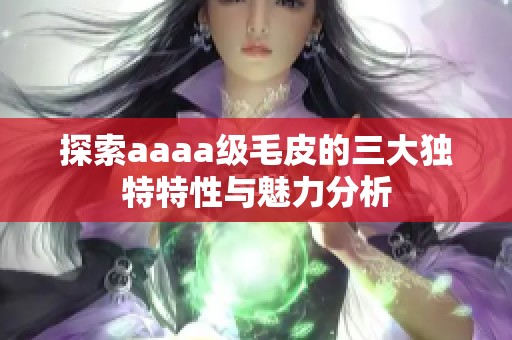 探索aaaa级毛皮的三大独特特性与魅力分析
