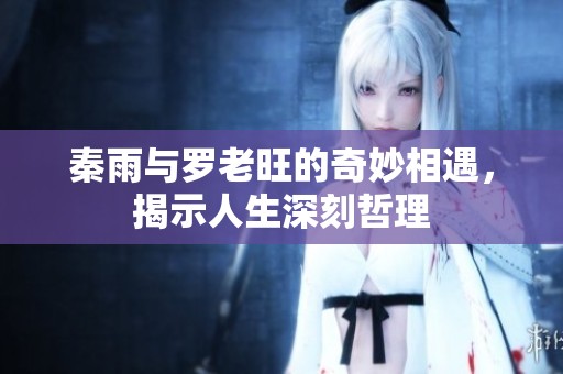 秦雨与罗老旺的奇妙相遇，揭示人生深刻哲理
