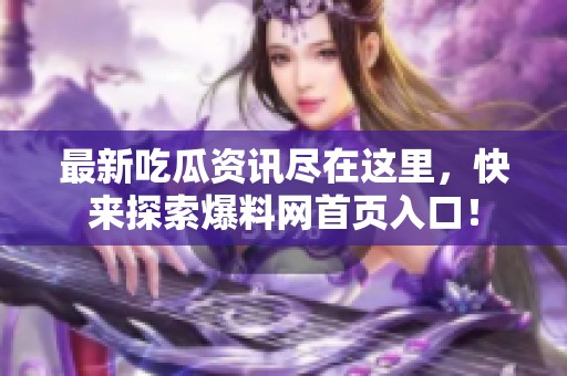 最新吃瓜资讯尽在这里，快来探索爆料网首页入口！