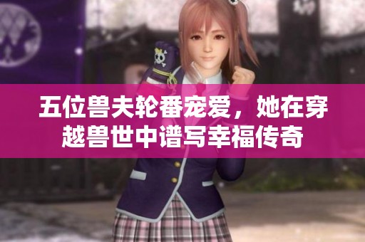 五位兽夫轮番宠爱，她在穿越兽世中谱写幸福传奇
